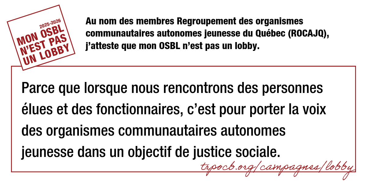 Au nom des membres Regroupement des organismes communautaires autonomes jeunesse du Québec (ROCAJQ), j’atteste que mon OSBL n’est pas un lobby.