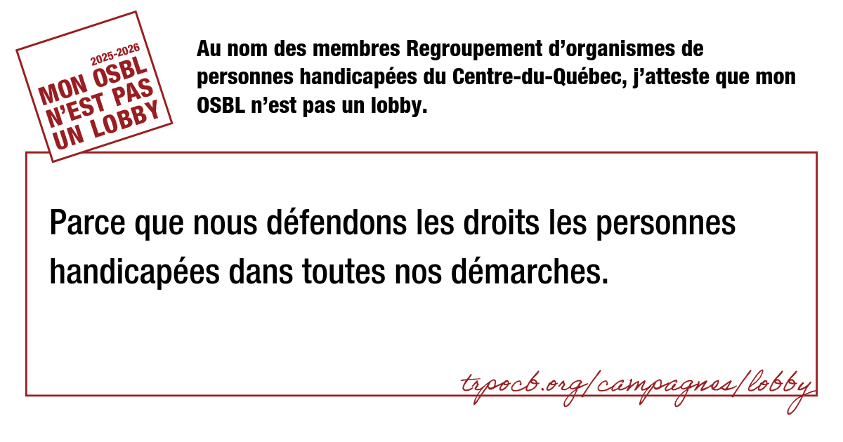 Au nom des membres Regroupement d’organismes de personnes handicapées du Centre-du-Québec, j’atteste que mon OSBL n’est pas un lobby.